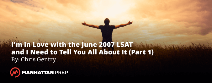 Manhattan Prep LSAT Blog - I'm in Love with the June 2007 LSAT and I Need to Tell You All About It by Chris Gentry