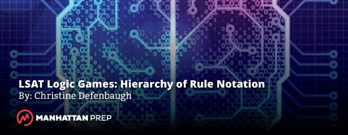 Manhattan Prep LSAT Blog - LSAT Logic Games: Hierarchy of Rule Notation by Christine Defenbaugh