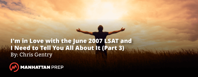 Manhattan Prep LSAT Blog - I'm in Love with the June 2007 LSAT and I Need to Tell You All About It! - Part 3 by Chris Gentry