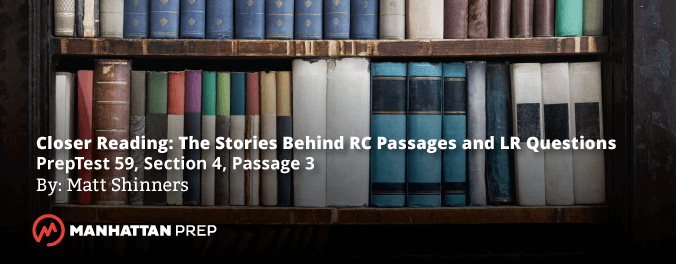 Manhattan Prep LSAT Blog - Closer Reading: The Stories Behind RC Passages and LR Questions - PrepTest59, Section 4, Passage 3 by Matt Shinners