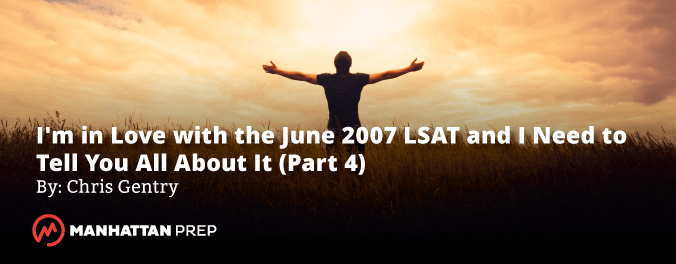 Manhattan Prep LSAT Blog - I'm in Love with the June 2007 LSAT and I Need to Tell You All About It! - Part 4 by Chris Gentry