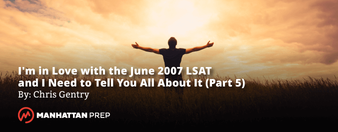 Manhattan Prep LSAT Blog - I'm in Love with the June 2007 LSAT and I Need to Tell You All About It - Part 5 by Chris Gentry